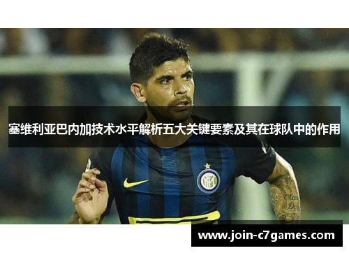 塞维利亚巴内加技术水平解析五大关键要素及其在球队中的作用