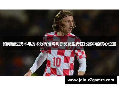 如何通过技术与战术分析准确判断莫德里奇在比赛中的核心位置 如何通过技术与战术分析准确判断莫德里奇在比赛中的核心位置