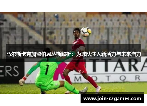 马尔斯卡克加盟伯恩茅斯解析：为球队注入新活力与未来潜力