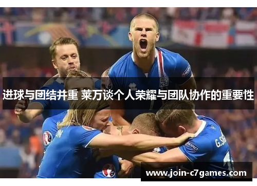 进球与团结并重 莱万谈个人荣耀与团队协作的重要性 进球与团结并重 莱万谈个人荣耀与团队协作的重要性